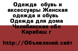 Одежда, обувь и аксессуары Женская одежда и обувь - Одежда для дома. Челябинская обл.,Карабаш г.